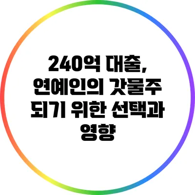240억 대출, 연예인의 갓물주 되기 위한 선택과 영향