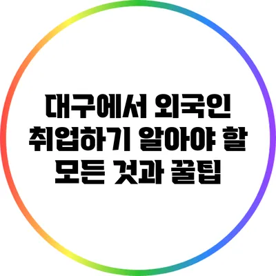 대구에서 외국인 취업하기: 알아야 할 모든 것과 꿀팁