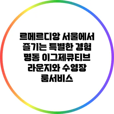 르메르디앙 서울에서 즐기는 특별한 경험: 명동 이그제큐티브 라운지와 수영장 룸서비스