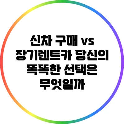신차 구매 vs 장기렌트카: 당신의 똑똑한 선택은 무엇일까?