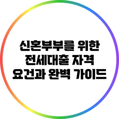신혼부부를 위한 전세대출 자격 요건과 완벽 가이드
