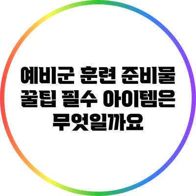 예비군 훈련 준비물 꿀팁: 필수 아이템은 무엇일까요?