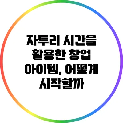 자투리 시간을 활용한 창업 아이템, 어떻게 시작할까?
