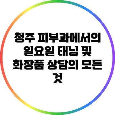청주 피부과에서의 일요일 태닝 및 화장품 상담의 모든 것
