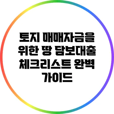 토지 매매자금을 위한 땅 담보대출 체크리스트 완벽 가이드