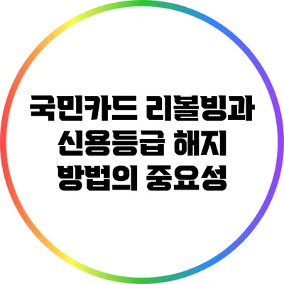국민카드 리볼빙과 신용등급: 해지 방법의 중요성