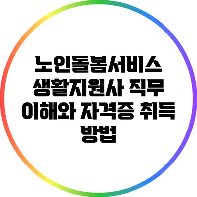 노인돌봄서비스 생활지원사: 직무 이해와 자격증 취득 방법