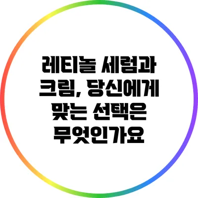 레티놀 세럼과 크림, 당신에게 맞는 선택은 무엇인가요?