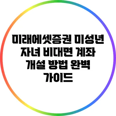 미래에셋증권 미성년 자녀 비대면 계좌 개설 방법 완벽 가이드