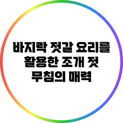 바지락 젓갈 요리를 활용한 조개 젓 무침의 매력
