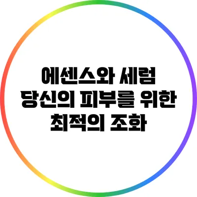 에센스와 세럼: 당신의 피부를 위한 최적의 조화