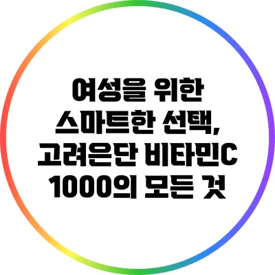 여성을 위한 스마트한 선택, 고려은단 비타민C 1000의 모든 것