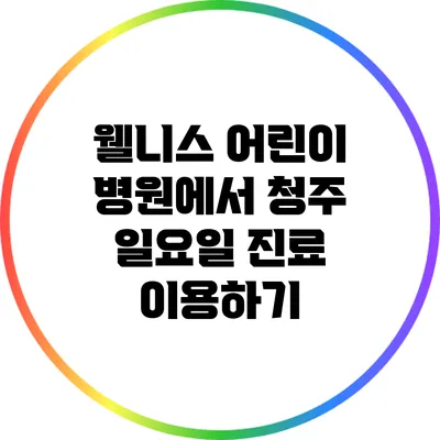 웰니스 어린이 병원에서 청주 일요일 진료 이용하기