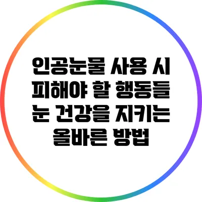 인공눈물 사용 시 피해야 할 행동들: 눈 건강을 지키는 올바른 방법