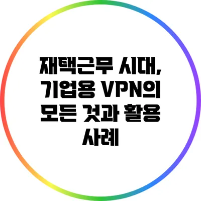 재택근무 시대, 기업용 VPN의 모든 것과 활용 사례