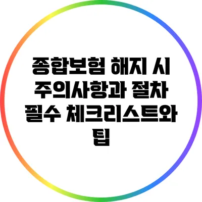 종합보험 해지 시 주의사항과 절차: 필수 체크리스트와 팁