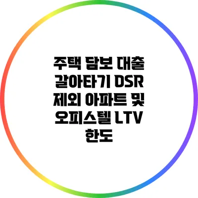 주택 담보 대출 갈아타기: DSR 제외 아파트 및 오피스텔 LTV 한도