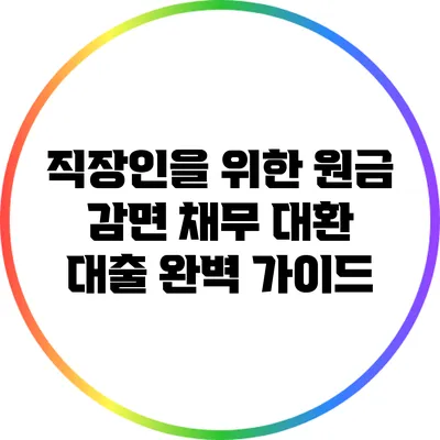 직장인을 위한 원금 감면 채무 대환 대출 완벽 가이드
