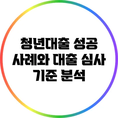 청년대출 성공 사례와 대출 심사 기준 분석