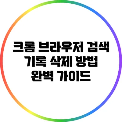 크롬 브라우저 검색 기록 삭제 방법 완벽 가이드