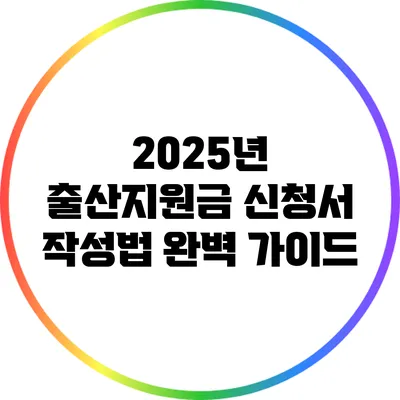 2025년 출산지원금 신청서 작성법 완벽 가이드
