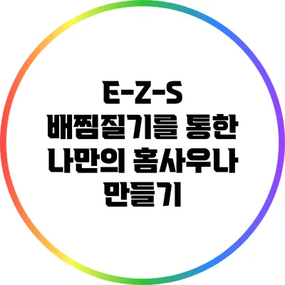 E-Z-S 배찜질기를 통한 나만의 홈사우나 만들기