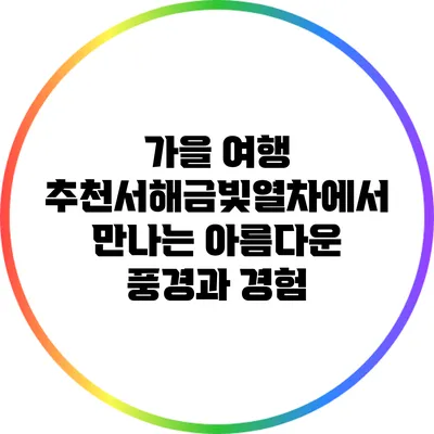 가을 여행 추천:서해금빛열차에서 만나는 아름다운 풍경과 경험