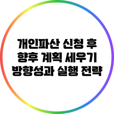 개인파산 신청 후 향후 계획 세우기: 방향성과 실행 전략