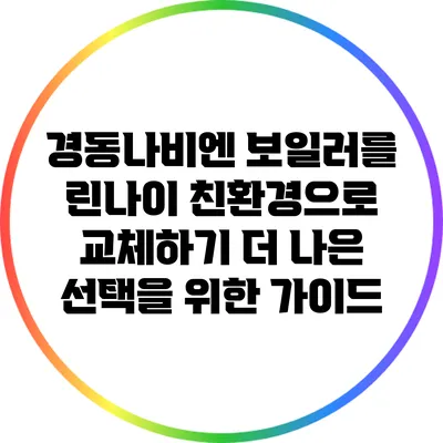 경동나비엔 보일러를 린나이 친환경으로 교체하기: 더 나은 선택을 위한 가이드
