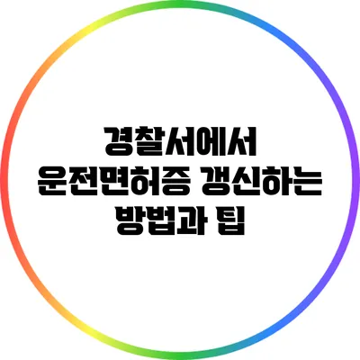 경찰서에서 운전면허증 갱신하는 방법과 팁