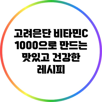 고려은단 비타민C 1000으로 만드는 맛있고 건강한 레시피