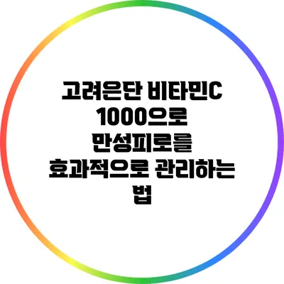고려은단 비타민C 1000으로 만성피로를 효과적으로 관리하는 법
