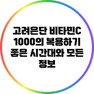 고려은단 비타민C 1000의 복용하기 좋은 시간대와 모든 정보