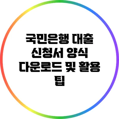 국민은행 대출 신청서 양식 다운로드 및 활용 팁