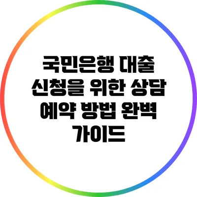 국민은행 대출 신청을 위한 상담 예약 방법 완벽 가이드