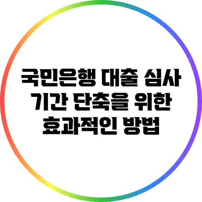 국민은행 대출 심사 기간 단축을 위한 효과적인 방법