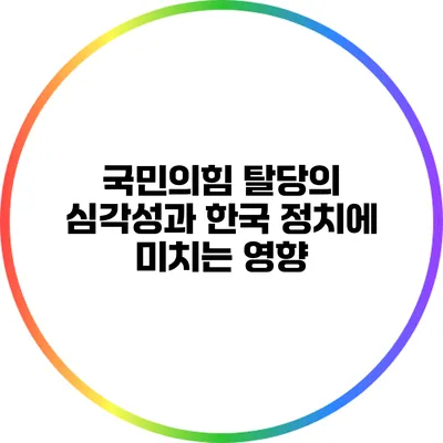 국민의힘 탈당의 심각성과 한국 정치에 미치는 영향