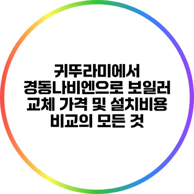 귀뚜라미에서 경동나비엔으로 보일러 교체: 가격 및 설치비용 비교의 모든 것