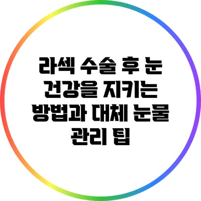 라섹 수술 후 눈 건강을 지키는 방법과 대체 눈물 관리 팁