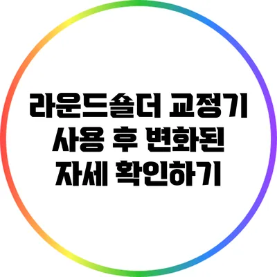 라운드숄더 교정기 사용 후 변화된 자세 확인하기