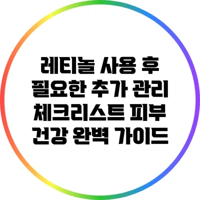 레티놀 사용 후 필요한 추가 관리 체크리스트: 피부 건강 완벽 가이드