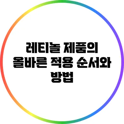 레티놀 제품의 올바른 적용 순서와 방법