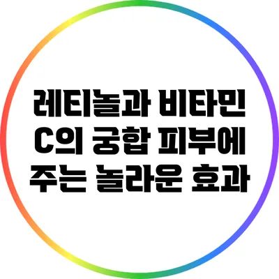 레티놀과 비타민 C의 궁합: 피부에 주는 놀라운 효과
