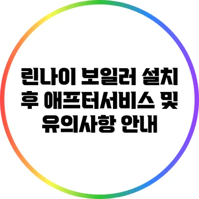 린나이 보일러 설치 후 애프터서비스 및 유의사항 안내