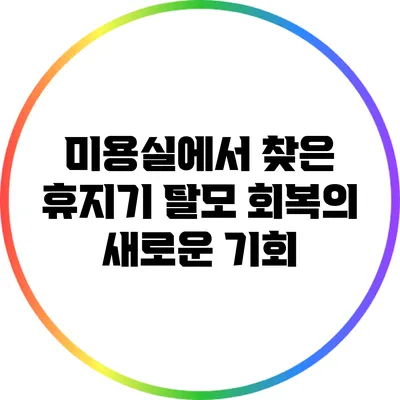 미용실에서 찾은 휴지기 탈모 회복의 새로운 기회