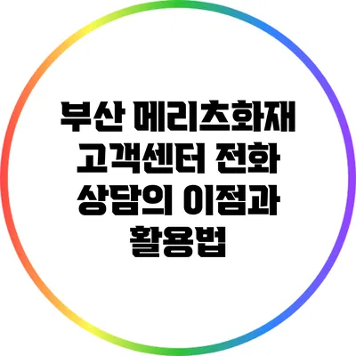부산 메리츠화재 고객센터 전화 상담의 이점과 활용법