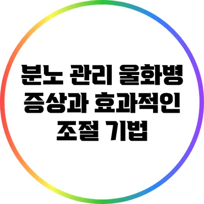 분노 관리: 울화병 증상과 효과적인 조절 기법