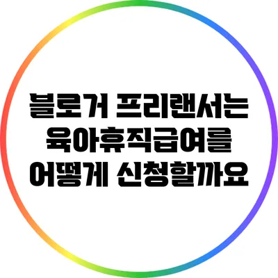블로거 프리랜서는 육아휴직급여를 어떻게 신청할까요?
