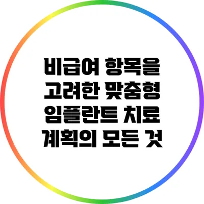 비급여 항목을 고려한 맞춤형 임플란트 치료 계획의 모든 것