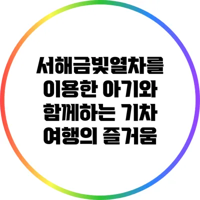서해금빛열차를 이용한 아기와 함께하는 기차 여행의 즐거움
